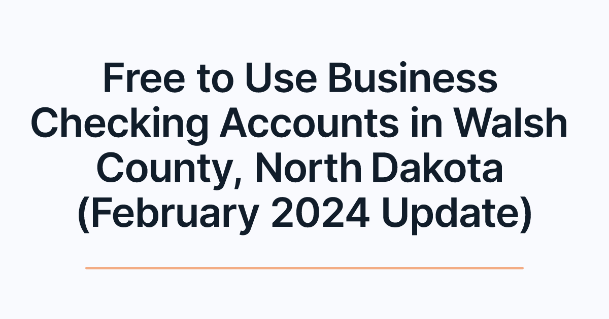 Free to Use Business Checking Accounts in Walsh County, North Dakota (February 2024 Update)